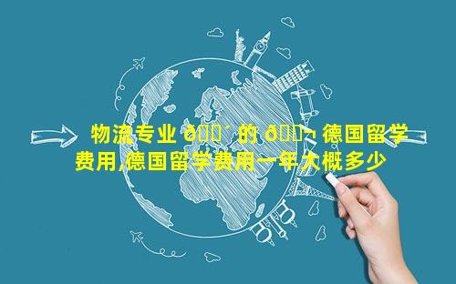 物流专业 🌴 的 🐬 德国留学费用,德国留学费用一年大概多少人民币